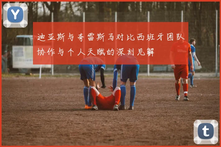 迪亚斯与夸雷斯马对比西班牙团队协作与个人天赋的深刻见解