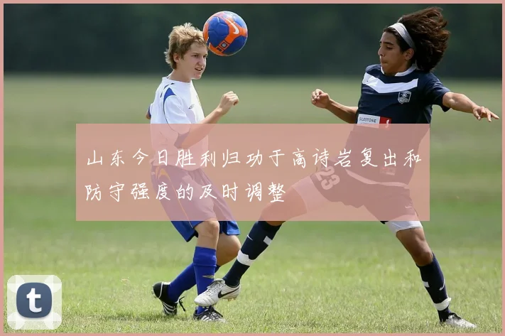 山东今日胜利归功于高诗岩复出和防守强度的及时调整