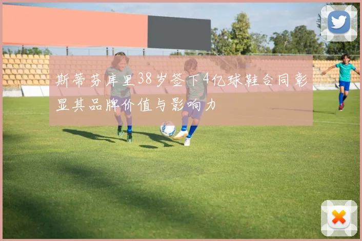 斯蒂芬库里38岁签下4亿球鞋合同彰显其品牌价值与影响力
