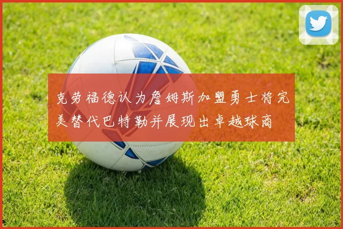克劳福德认为詹姆斯加盟勇士将完美替代巴特勒并展现出卓越球商