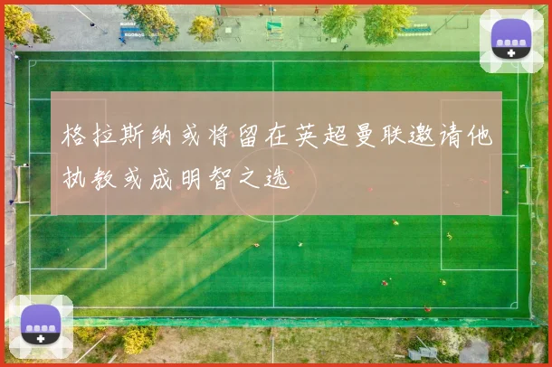 格拉斯纳或将留在英超曼联邀请他执教或成明智之选