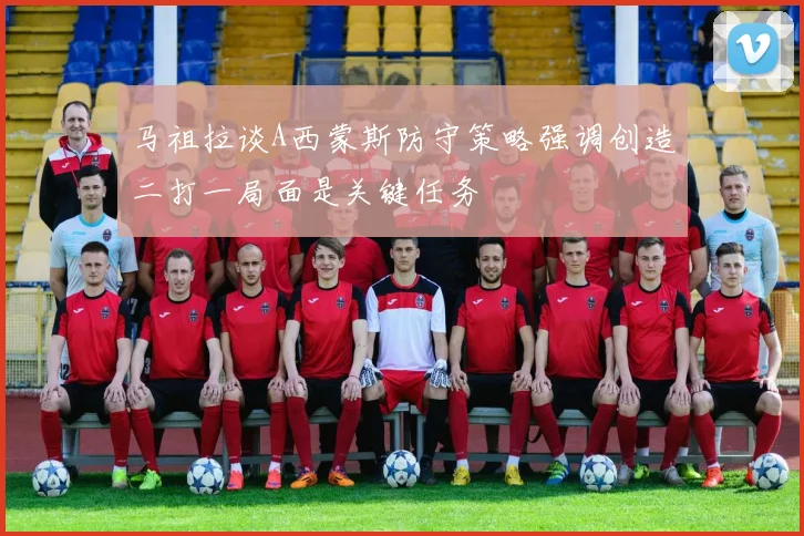 马祖拉谈A西蒙斯防守策略强调创造二打一局面是关键任务