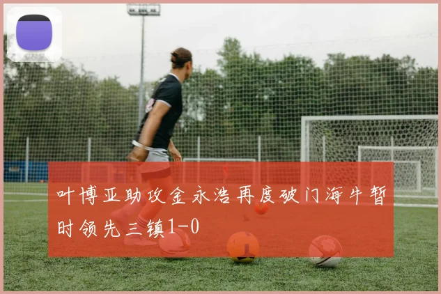 叶博亚助攻金永浩再度破门海牛暂时领先三镇1-0