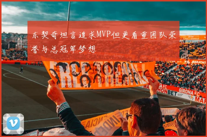 东契奇坦言追求MVP但更看重团队荣誉与总冠军梦想