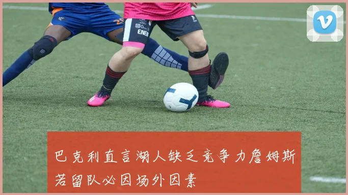 巴克利直言湖人缺乏竞争力詹姆斯若留队必因场外因素