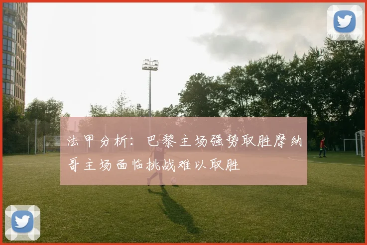 法甲分析：巴黎主场强势取胜摩纳哥主场面临挑战难以取胜