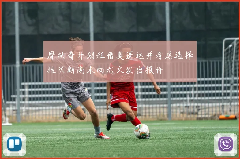 摩纳哥计划租借奥蓬达并考虑选择性买断尚未向尤文发出报价