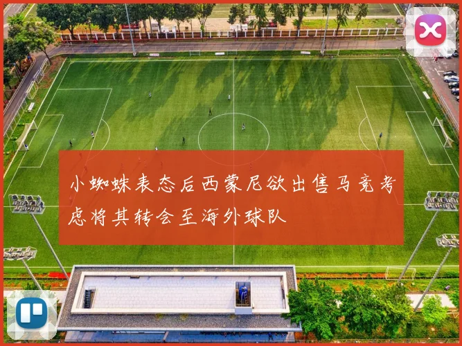 小蜘蛛表态后西蒙尼欲出售马竞考虑将其转会至海外球队