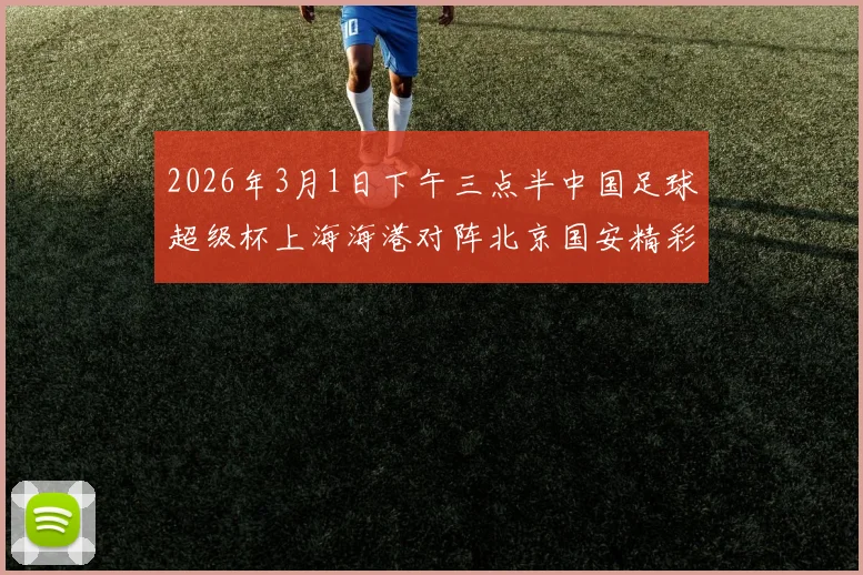 2026年3月1日下午三点半中国足球超级杯上海海港对阵北京国安精彩对决即将上演