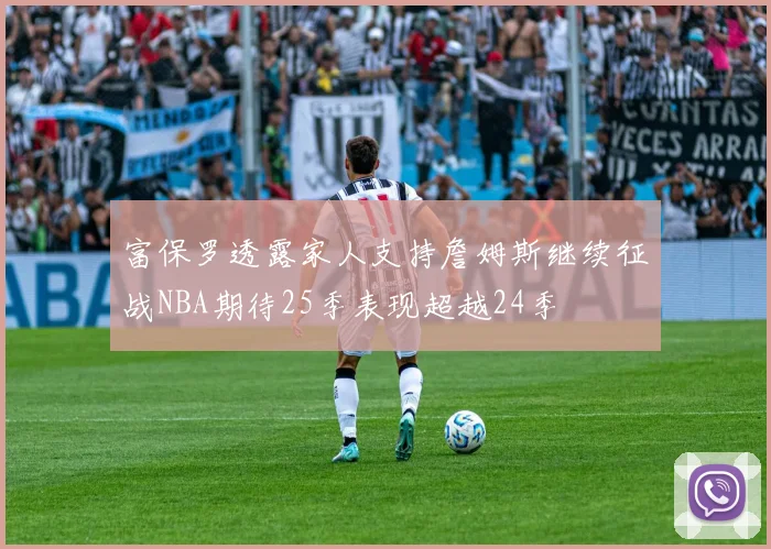 富保罗透露家人支持詹姆斯继续征战NBA期待25季表现超越24季