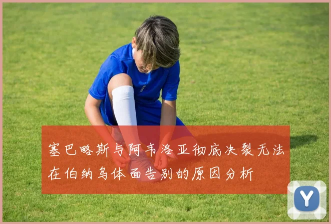 塞巴略斯与阿韦洛亚彻底决裂无法在伯纳乌体面告别的原因分析