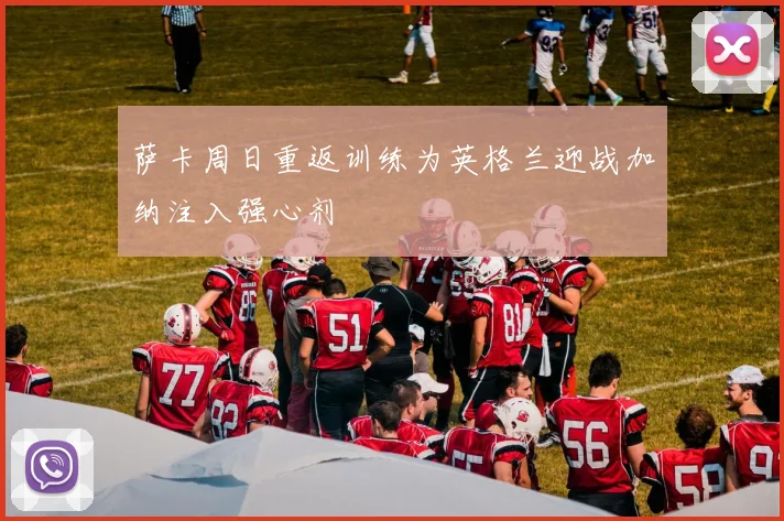 萨卡周日重返训练为英格兰迎战加纳注入强心剂