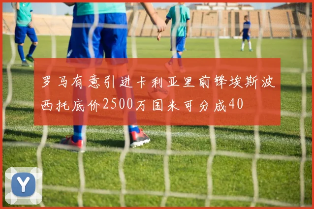罗马有意引进卡利亚里前锋埃斯波西托底价2500万国米可分成40