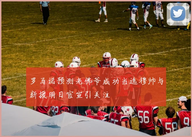 罗马诺预测老佛爷成功当选穆帅与新援明日官宣引关注