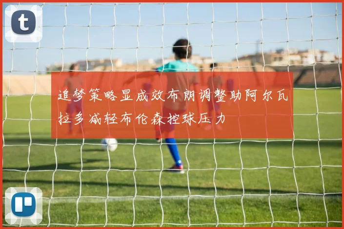 追梦策略显成效布朗调整助阿尔瓦拉多减轻布伦森控球压力