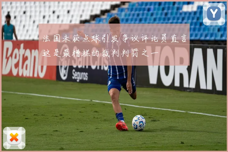 法国未获点球引发争议评论员直言这是最糟糕的裁判判罚之一