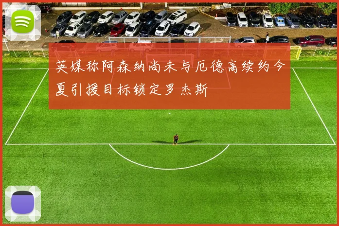 英媒称阿森纳尚未与厄德高续约今夏引援目标锁定罗杰斯