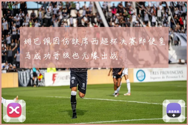 姆巴佩因伤缺席西超杯决赛即使皇马成功晋级也无缘出战