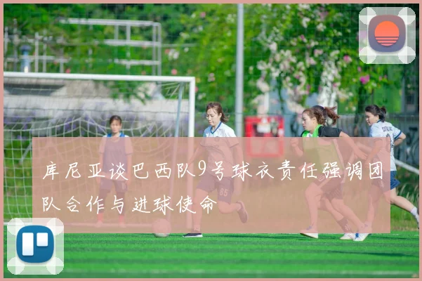 库尼亚谈巴西队9号球衣责任强调团队合作与进球使命