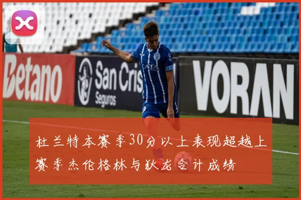 杜兰特本赛季30分以上表现超越上赛季杰伦格林与狄龙合计成绩