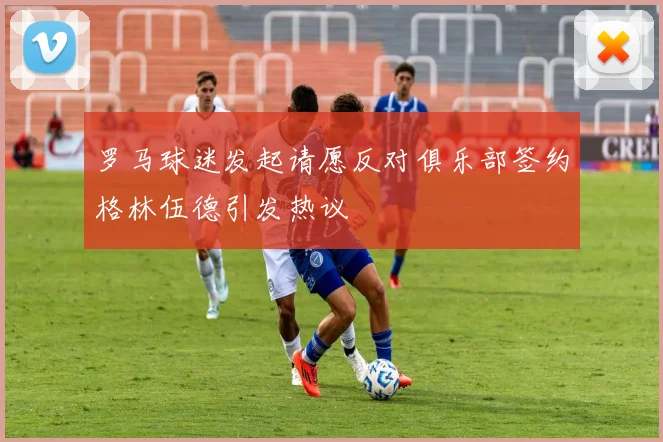 罗马球迷发起请愿反对俱乐部签约格林伍德引发热议