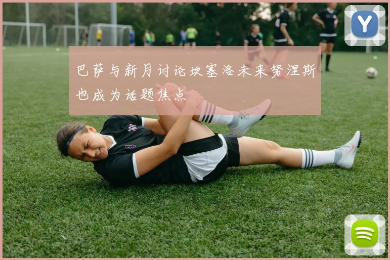 巴萨与新月讨论坎塞洛未来努涅斯也成为话题焦点