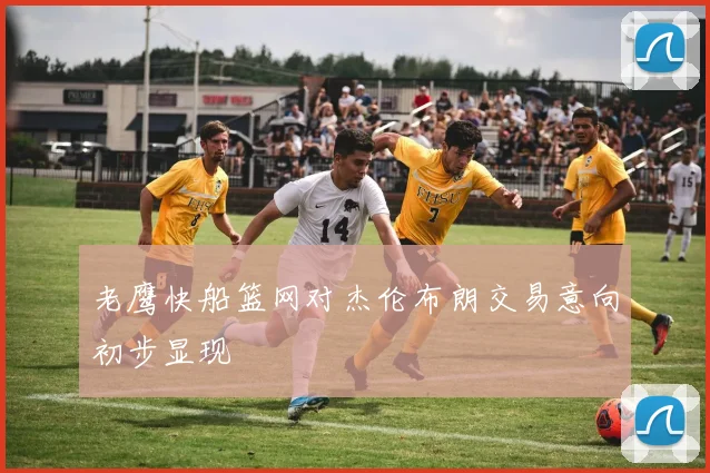 老鹰快船篮网对杰伦布朗交易意向初步显现