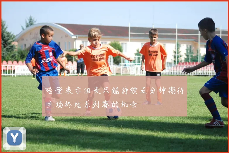 哈登表示沮丧只能持续五分钟期待主场终结系列赛的机会