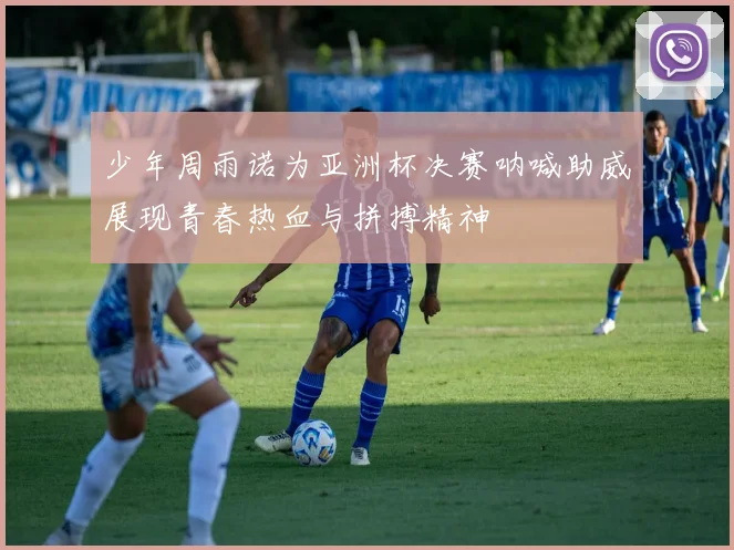 少年周雨诺为亚洲杯决赛呐喊助威展现青春热血与拼搏精神