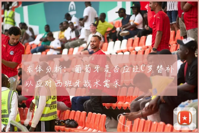 东体分析：葡萄牙是否应让C罗替补以应对西班牙战术需求