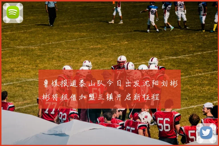 鲁媒报道泰山队今日出发沈阳刘彬彬将租借加盟三镇开启新征程