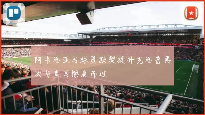阿韦洛亚与球员默契提升克洛普再次与皇马擦肩而过