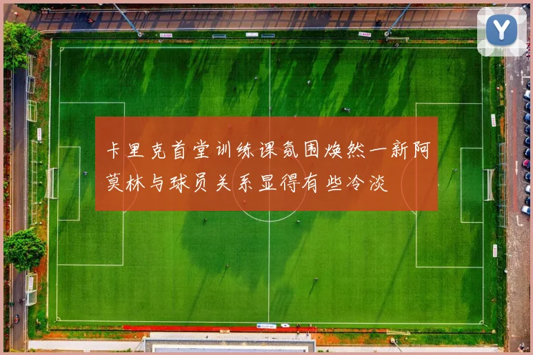 卡里克首堂训练课氛围焕然一新阿莫林与球员关系显得有些冷淡