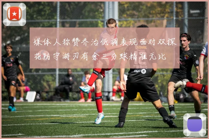 媒体人称赞乔治低调表现面对双探花防守游刃有余三分球精准无比