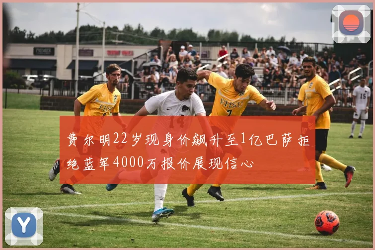 费尔明22岁现身价飙升至1亿巴萨拒绝蓝军4000万报价展现信心