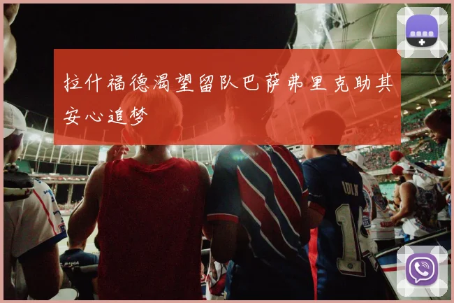 拉什福德渴望留队巴萨弗里克助其安心追梦