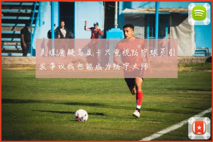 美媒质疑乌度卡只重视防守球员引发争议我也能成为防守大师