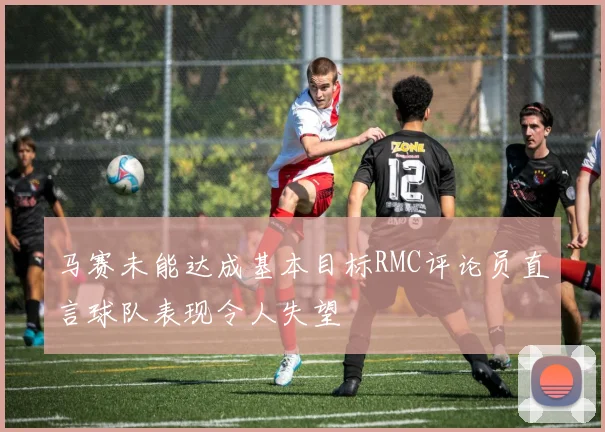 马赛未能达成基本目标RMC评论员直言球队表现令人失望