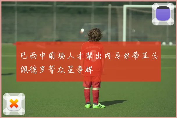 巴西中前场人才辈出内马尔蒂亚戈佩德罗等众星争辉