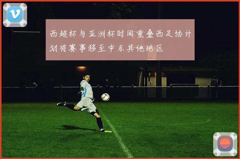 西超杯与亚洲杯时间重叠西足协计划将赛事移至中东其他地区